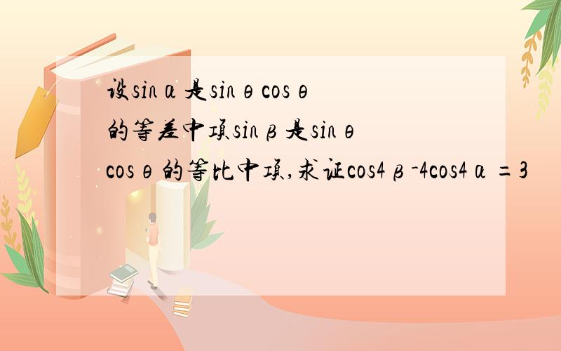 设sinα是sinθcosθ的等差中项sinβ是sinθcosθ的等比中项,求证cos4β-4cos4α=3