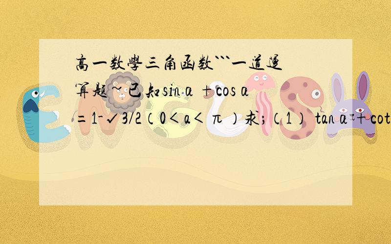 高一数学三角函数```一道运算题~已知sinα+cosα=1-√3/2（0＜a＜π）求；（1） tanα+cotα (2)tanα-cotα
