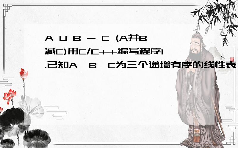 A U B - C (A并B减C)用C/C++编写程序1.已知A,B,C为三个递增有序的线性表,输出A∪B – C的长度（即元素个数）并且按照递增顺序输出每个元素.input.txt文件里包含A、B、C的长度和元素.2.A∪B – C也是