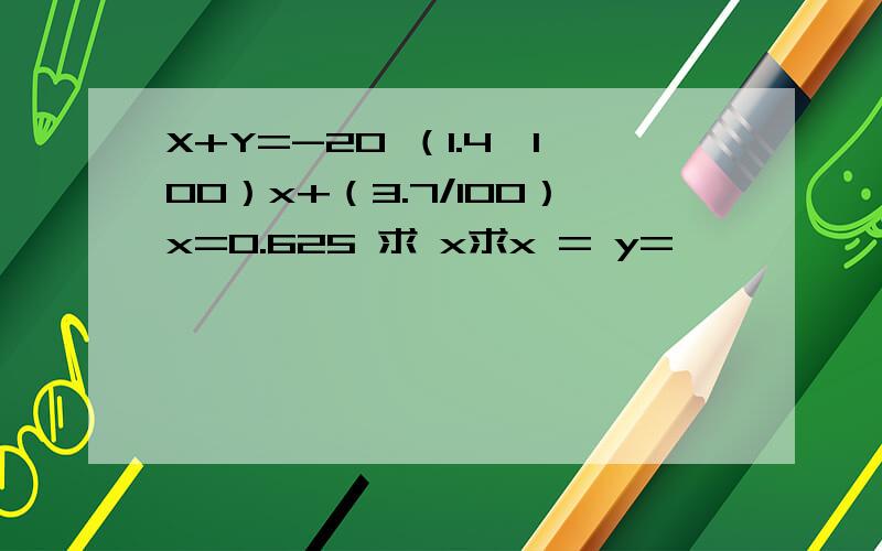 X+Y=-20 （1.4÷100）x+（3.7/100）x=0.625 求 x求x = y=