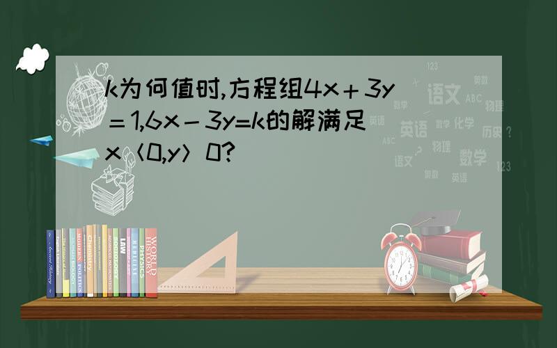 k为何值时,方程组4x＋3y＝1,6x－3y=k的解满足x＜0,y＞0?