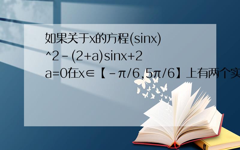 如果关于x的方程(sinx)^2-(2+a)sinx+2a=0在x∈【-π/6,5π/6】上有两个实数根,求实数a的取值范围