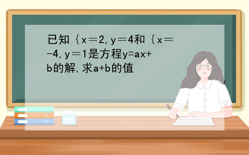 已知｛x＝2,y＝4和｛x＝-4,y＝1是方程y=ax+b的解,求a+b的值