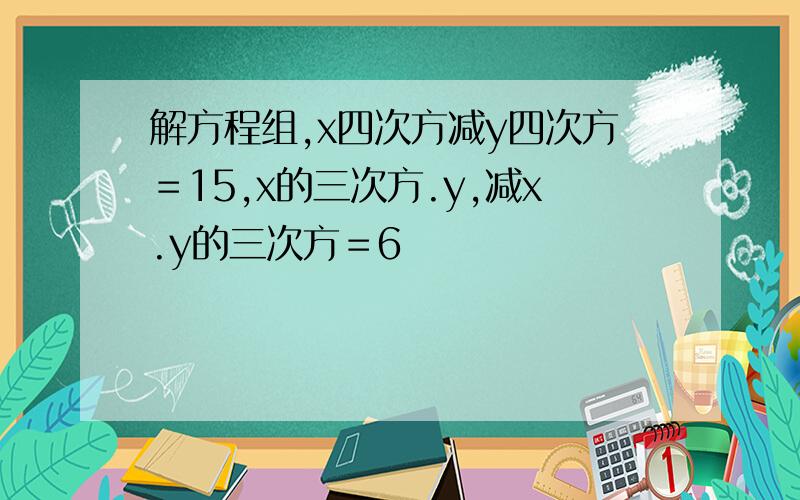 解方程组,x四次方减y四次方＝15,x的三次方.y,减x.y的三次方＝6