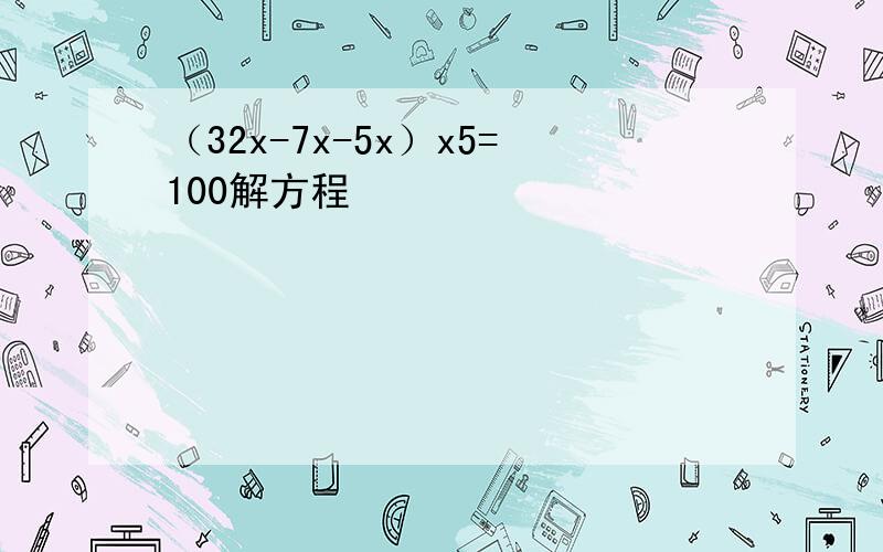 （32x-7x-5x）x5=100解方程