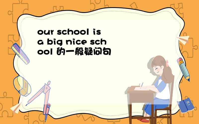 our school is a big nice school 的一般疑问句