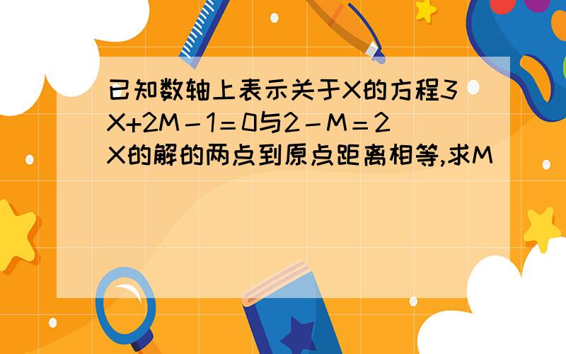 已知数轴上表示关于X的方程3X+2M－1＝0与2－M＝2X的解的两点到原点距离相等,求M