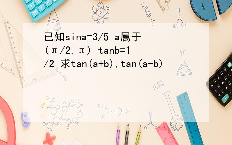 已知sina=3/5 a属于(π/2,π) tanb=1/2 求tan(a+b),tan(a-b)