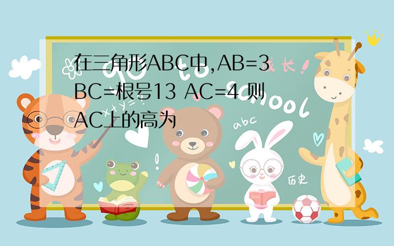 在三角形ABC中,AB=3 BC=根号13 AC=4 则AC上的高为