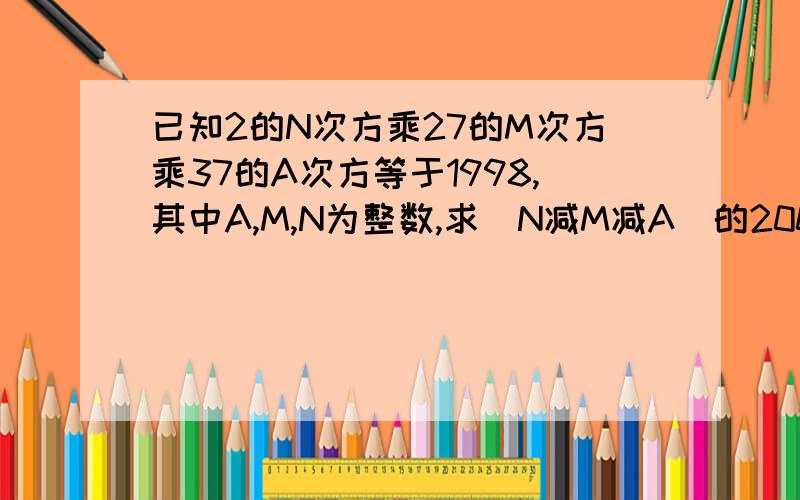 已知2的N次方乘27的M次方乘37的A次方等于1998,其中A,M,N为整数,求（N减M减A)的2009次方的值