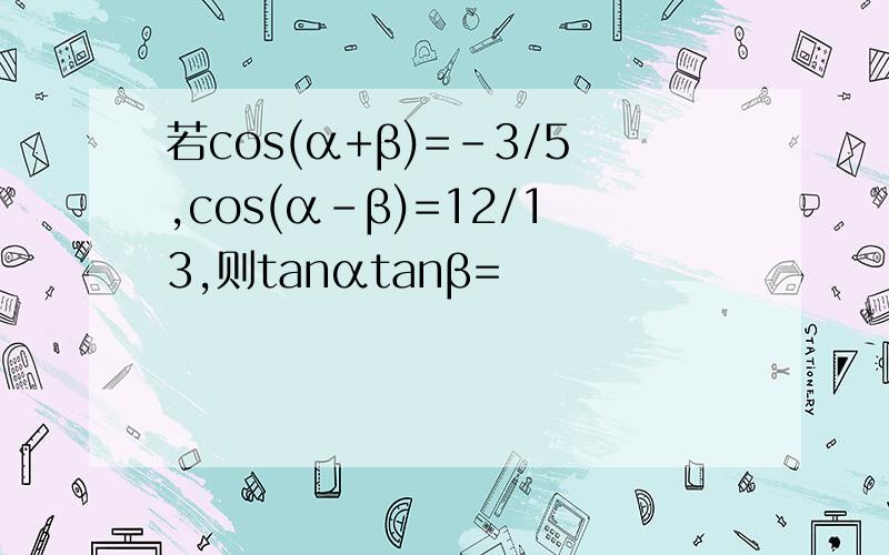 若cos(α+β)=-3/5,cos(α-β)=12/13,则tanαtanβ=