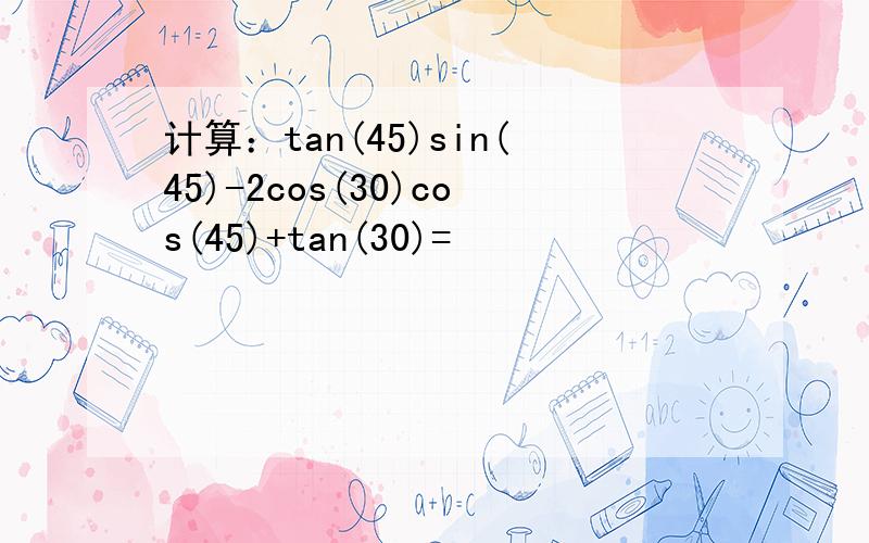 计算：tan(45)sin(45)-2cos(30)cos(45)+tan(30)=