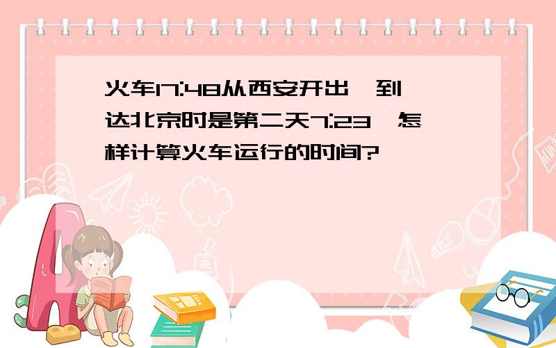 火车17:48从西安开出,到达北京时是第二天7:23,怎样计算火车运行的时间?