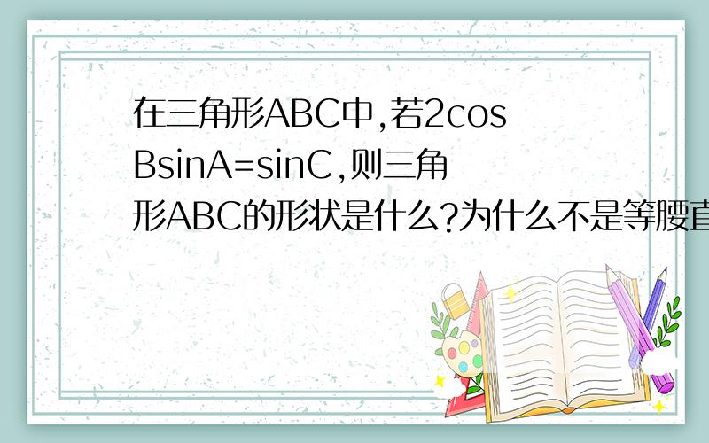 在三角形ABC中,若2cosBsinA=sinC,则三角形ABC的形状是什么?为什么不是等腰直角三角形？角A=角B2cosBsinA=2cosAsinA=sin2A=sinC2A=C=2B所以A=B=45 C=90(哪里错了？）