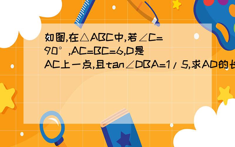 如图,在△ABC中,若∠C=90°,AC=BC=6,D是AC上一点,且tan∠DBA=1/5,求AD的长