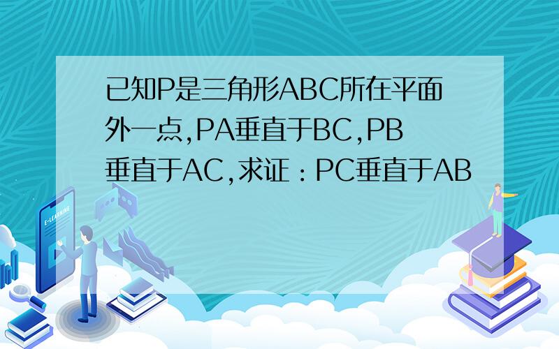 已知P是三角形ABC所在平面外一点,PA垂直于BC,PB垂直于AC,求证：PC垂直于AB