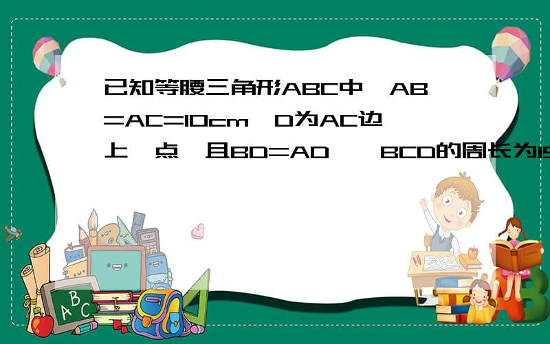 已知等腰三角形ABC中,AB=AC=10cm,D为AC边上一点,且BD=AD,△BCD的周长为15cm,则底边长为（ ）cm