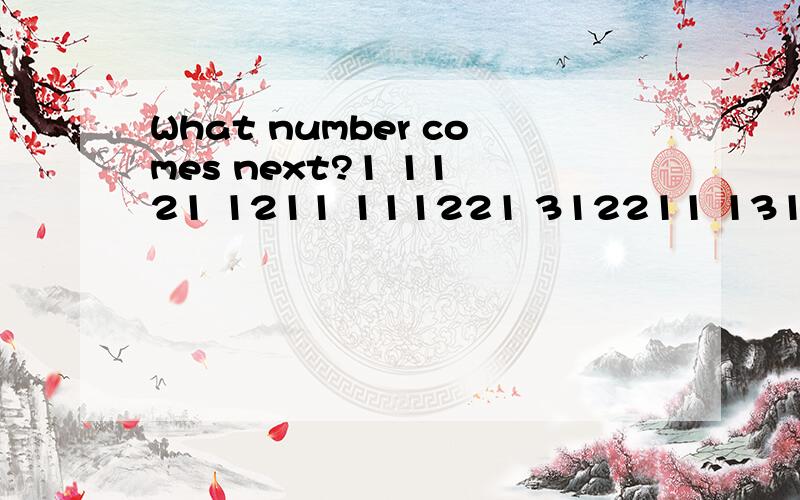What number comes next?1 11 21 1211 111221 312211 13112221 ___________