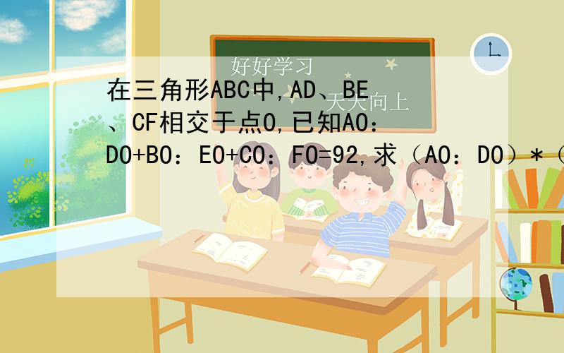 在三角形ABC中,AD、BE、CF相交于点O,已知AO：DO+BO：EO+CO：FO=92,求（AO：DO）*（BO：EO）*（CO：FO）=?就是三角形内三线共点题,大概要用到塞瓦定理,图如下,P点即为O点.看来这题有难度