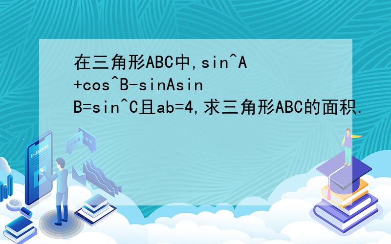 在三角形ABC中,sin^A+cos^B-sinAsinB=sin^C且ab=4,求三角形ABC的面积.