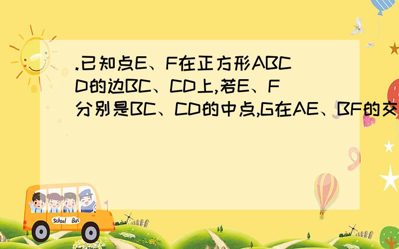 .已知点E、F在正方形ABCD的边BC、CD上,若E、F分别是BC、CD的中点,G在AE、BF的交点上 求证：GD=AD