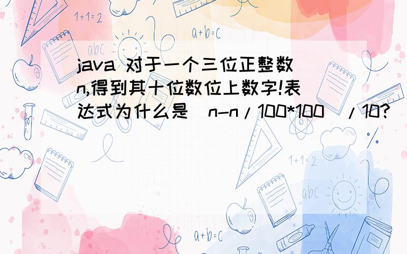 java 对于一个三位正整数n,得到其十位数位上数字!表达式为什么是（n-n/100*100)/10?