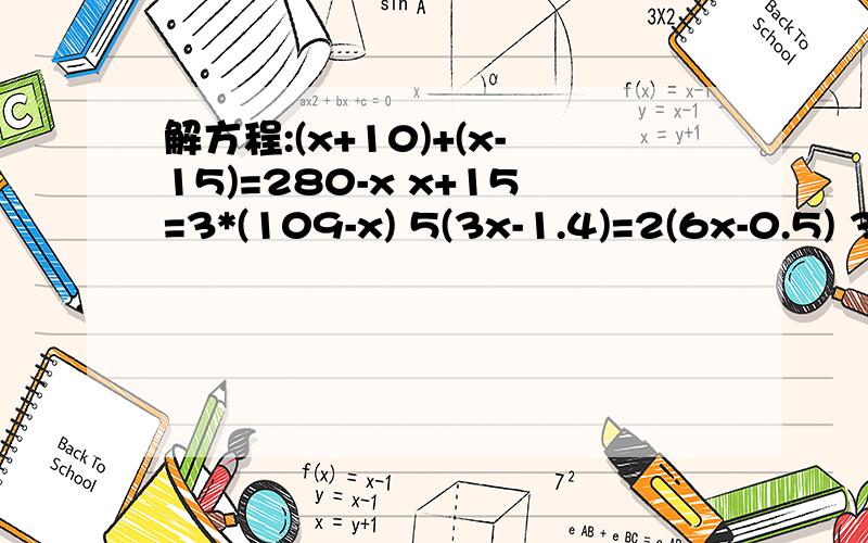 解方程:(x+10)+(x-15)=280-x x+15=3*(109-x) 5(3x-1.4)=2(6x-0.5) 3(x+0.9)=5(x-1.7) 13x-4(...解方程:(x+10)+(x-15)=280-xx+15=3*(109-x) 5(3x-1.4)=2(6x-0.5) 3(x+0.9)=5(x-1.7)13x-4(2x+5)=17(x-2)-4(2x-1)