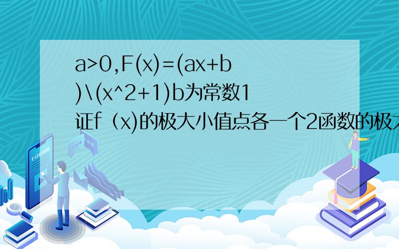 a>0,F(x)=(ax+b)\(x^2+1)b为常数1证f（x)的极大小值点各一个2函数的极大值为1,极小值为-1,求a的值谢谢
