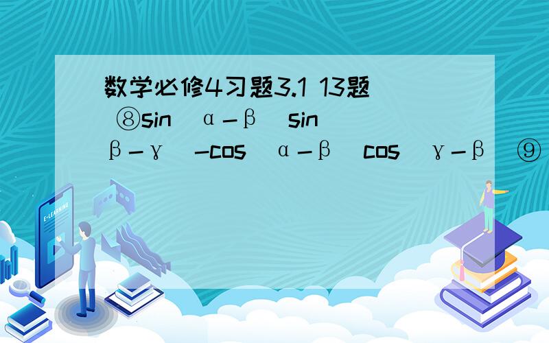 数学必修4习题3.1 13题 ⑧sin（α-β）sin（β-γ）-cos（α-β）cos（γ-β）⑨（tan四分之五π + tan十二分之五π）/（1-tan十二分之五π）