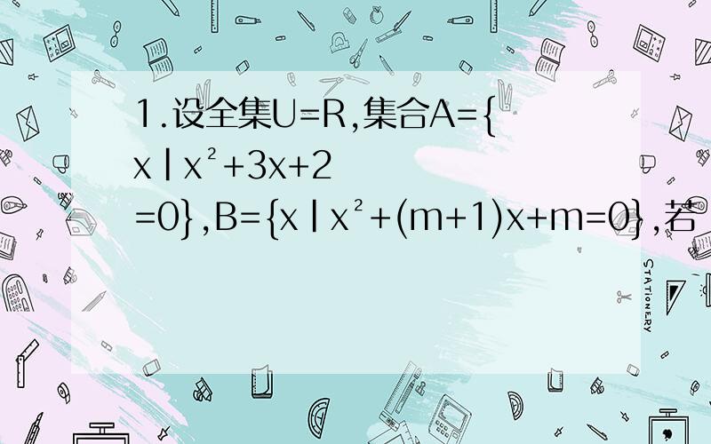 1.设全集U=R,集合A={x|x²+3x+2=0},B={x|x²+(m+1)x+m=0},若（补集A）∩B=空集,求实数m的值 2.已知集合A={x|x²-ax+a²-19=0},B={x|x²-5x+6=0},C={x|x²+2x-8=0},满足A∩B ≠空集,A∩C=空集,求实数a的值