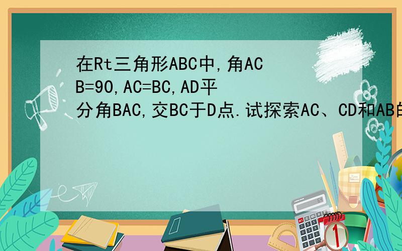 在Rt三角形ABC中,角ACB=90,AC=BC,AD平分角BAC,交BC于D点.试探索AC、CD和AB的关系（补短法）