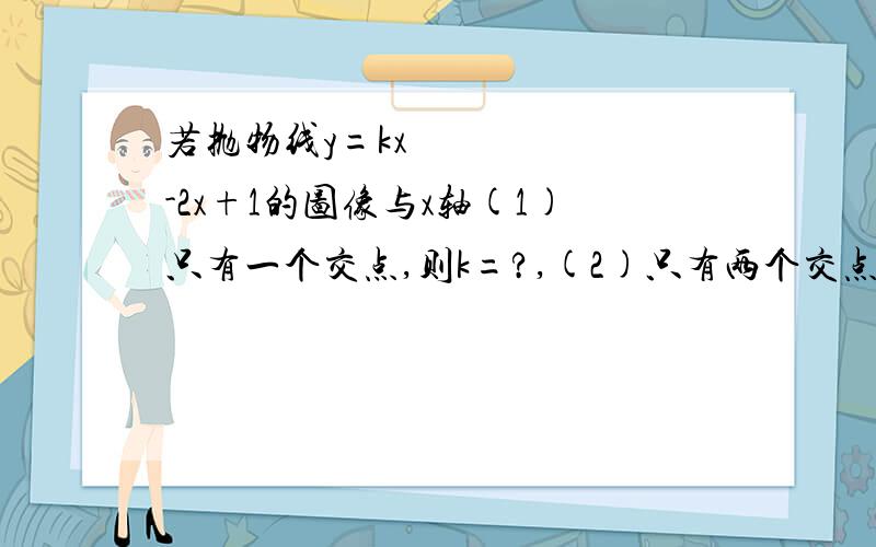 若抛物线y=kx²-2x+1的图像与x轴(1)只有一个交点,则k=?,(2)只有两个交点,则k的取值范围是?