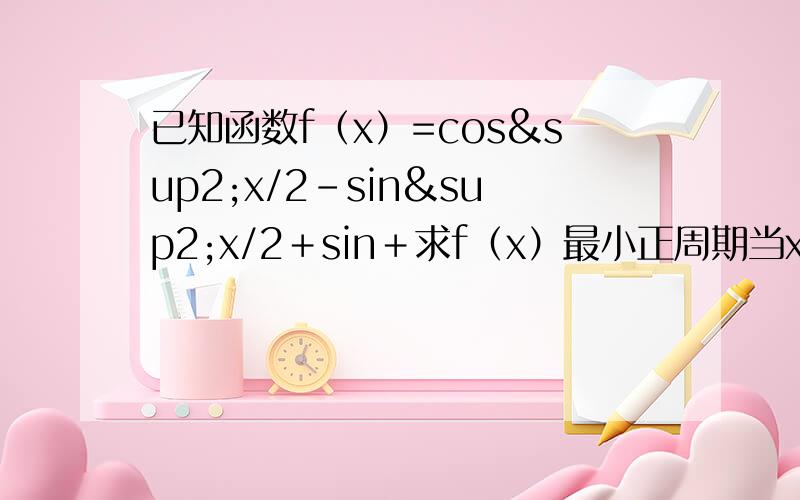已知函数f（x）=cos²x/2－sin²x/2＋sin＋求f（x）最小正周期当x0∈（0,π/4）且f（x0）=4根号2分之5时,求f（x0+π/6）的值