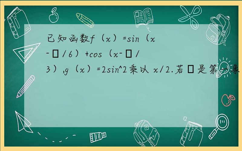 已知函数f（x）=sin（x-π/6）+cos（x-π/3）,g（x）=2sin^2乘以 x/2.若α是第一象限角,且f（α）=3√3/5.求g（α）的值急