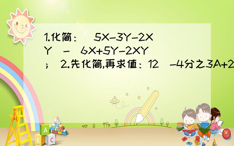 1.化简：（5X-3Y-2XY）-（6X+5Y-2XY）； 2.先化简,再求值：12（-4分之3A+2）-15（5分之1-9分之4A）其中A=-7分之3
