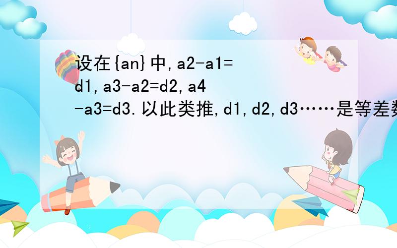 设在{an}中,a2-a1=d1,a3-a2=d2,a4-a3=d3.以此类推,d1,d2,d3……是等差数列,那{an}该怎么表示?