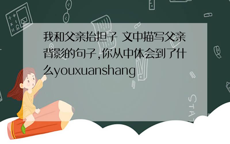 我和父亲抬担子 文中描写父亲背影的句子,你从中体会到了什么youxuanshang