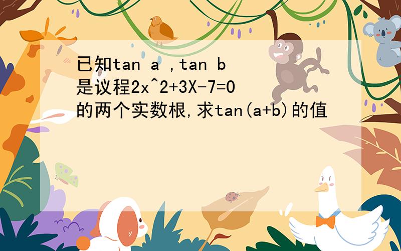 已知tan a ,tan b是议程2x^2+3X-7=0的两个实数根,求tan(a+b)的值