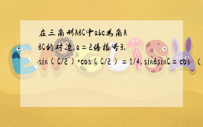 在三角形ABC中abc为角ABC的对边,a=2倍根号3,sin(C/2)*cos(C/2)=1/4,sinBsinC=cos²（A/2）求A、B及b、c