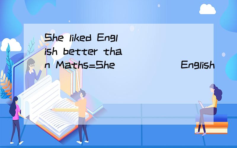 She liked English better than Maths=She______English_______Maths