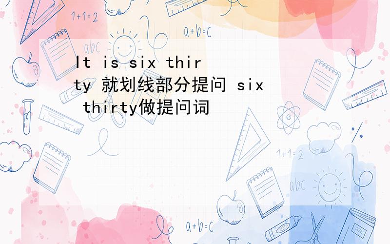 It is six thirty 就划线部分提问 six thirty做提问词