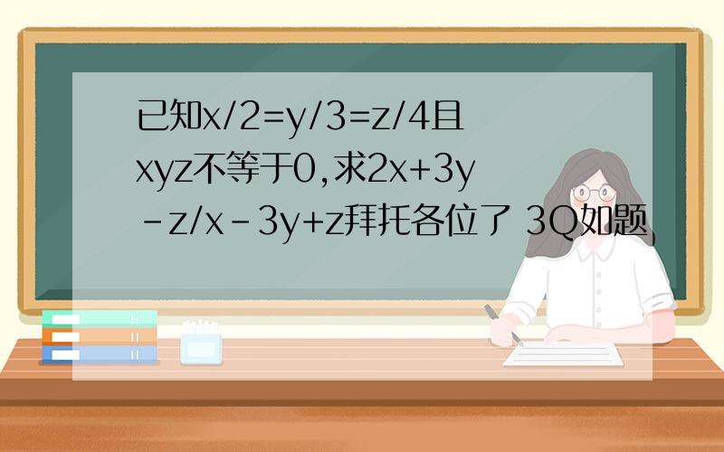 已知x/2=y/3=z/4且xyz不等于0,求2x+3y-z/x-3y+z拜托各位了 3Q如题
