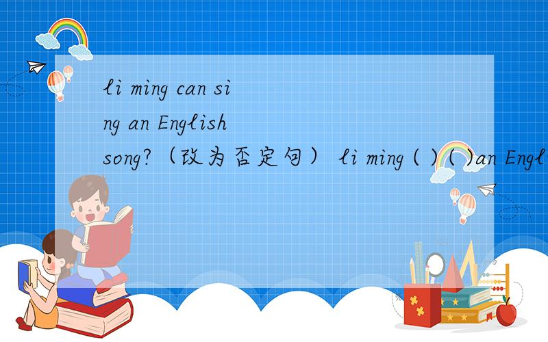 li ming can sing an English song?（改为否定句） li ming ( ) ( )an Englishsong
