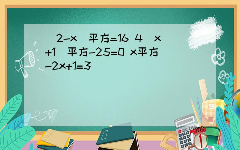 (2-x)平方=16 4(x+1)平方-25=0 x平方-2x+1=3