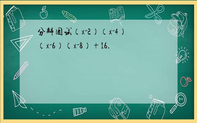 分解因试（x-2）（x-4）（x-6）（x-8）+16.