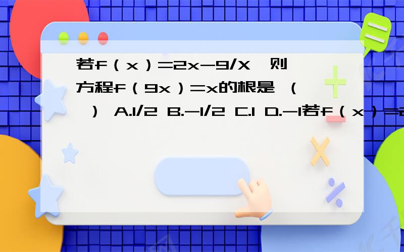 若f（x）=2x-9/X,则方程f（9x）=x的根是 （ ） A.1/2 B.-1/2 C.1 D.-1若f（x）=2x-9/X,则方程f（9x）=x的根是 （ ）A.1/2 B.-1/2C.1 D.-1