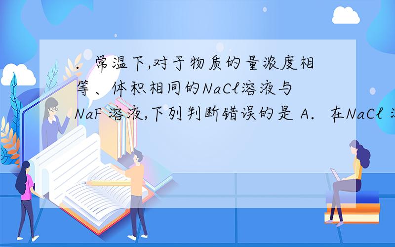 ．常温下,对于物质的量浓度相等、体积相同的NaCl溶液与NaF 溶液,下列判断错误的是 A．在NaCl 溶液中一定有c(Na+）+ c ( H+) = c (OH一）+ c( Cl－) B．在N 亦溶液中一定有：c(Na+）+ c ( H+) = c (OH一）+ c