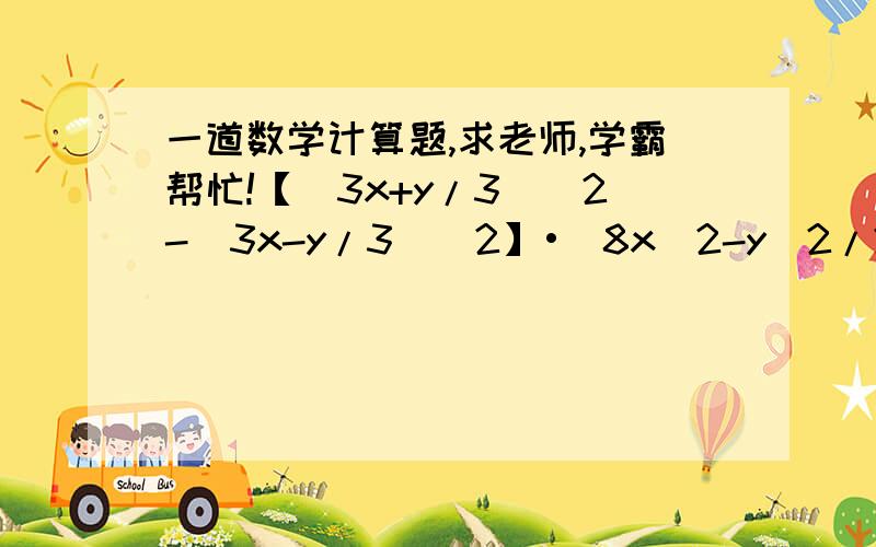 一道数学计算题,求老师,学霸帮忙!【(3x+y/3)^2-(3x-y/3)^2】•(8x^2-y^2/2）