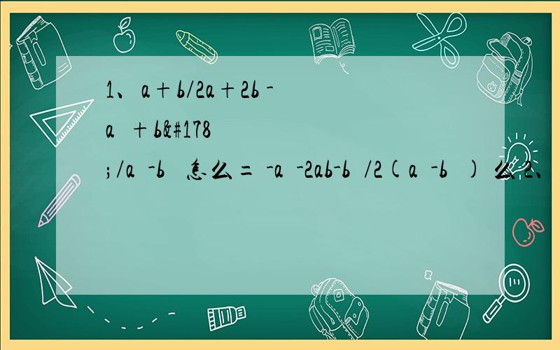 1、a+b/2a+2b - a²+b²/a²-b² 怎么= -a²-2ab-b²/2(a²-b²) 么 2、是关于倒数求值法的：x/x²-2x+1=7 求 x²/X^4+X²+1 的值 ∵ x/x²-2x+1=7 ∴x²-2x+1/x=1/7 ∴x+1/x=15/7 为什么