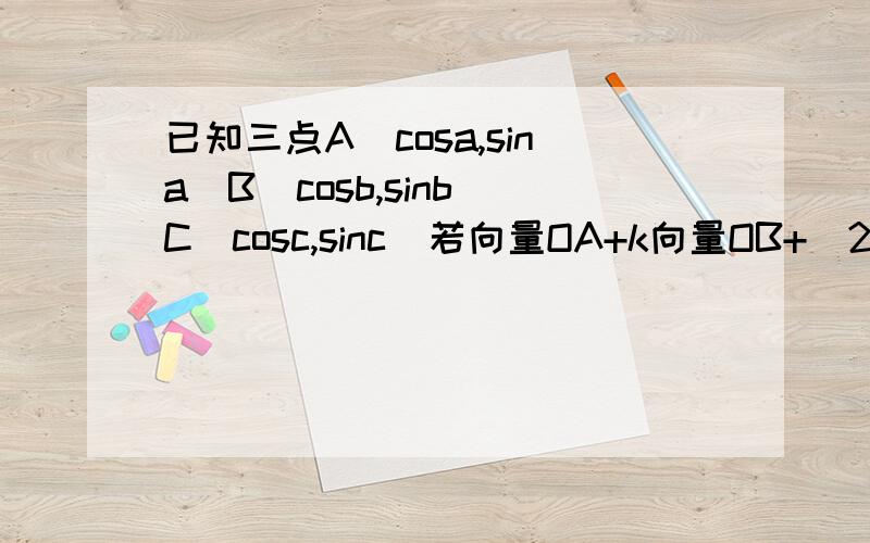 已知三点A（cosa,sina)B(cosb,sinb)C(cosc,sinc)若向量OA+k向量OB+（2—k）向量OC=0,（k为常数,且0